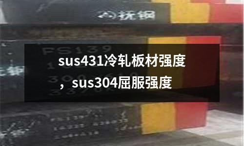 sus431冷軋板材強度，sus304屈服強度