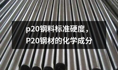 p20鋼料標(biāo)準(zhǔn)硬度，P20鋼材的化學(xué)成分