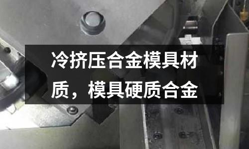 冷擠壓合金模具材質，模具硬質合金