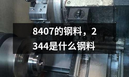 8407的鋼料，2344是什么鋼料