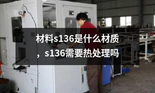 材料s136是什么材質，s136需要熱處理嗎