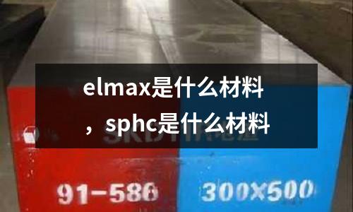 elmax是什么材料，sphc是什么材料