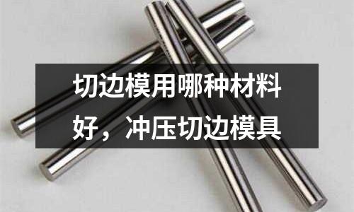 切邊模用哪種材料好，沖壓切邊模具