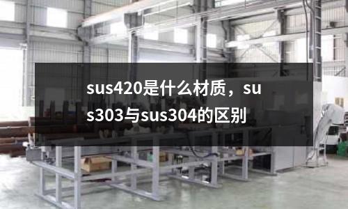 sus420是什么材質，sus303與sus304的區別
