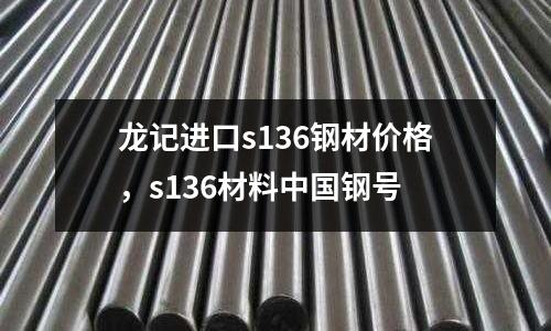 龍記進口s136鋼材價格，s136材料中國鋼號
