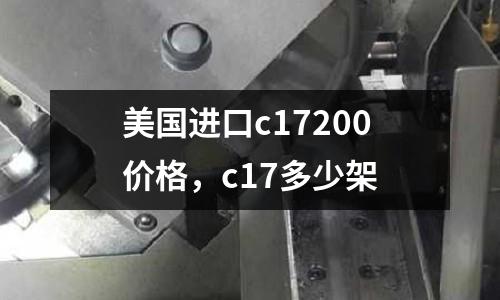 美國進口c17200價格，c17多少架