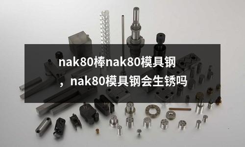 nak80棒nak80模具鋼，nak80模具鋼會生銹嗎