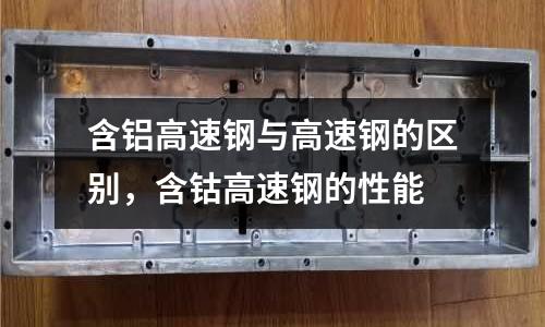 含鋁高速鋼與高速鋼的區別，含鈷高速鋼的性能