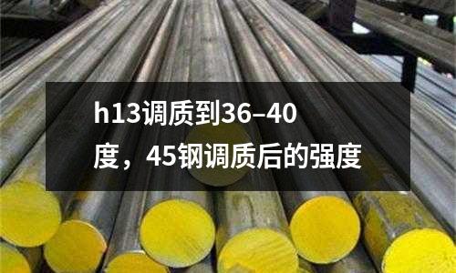 h13調質到36–40度，45鋼調質后的強度