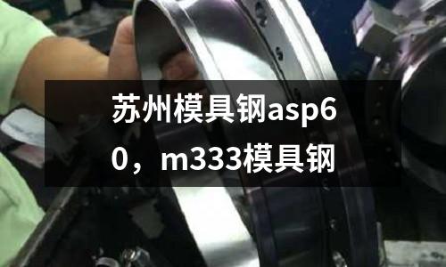 蘇州模具鋼asp60，m333模具鋼
