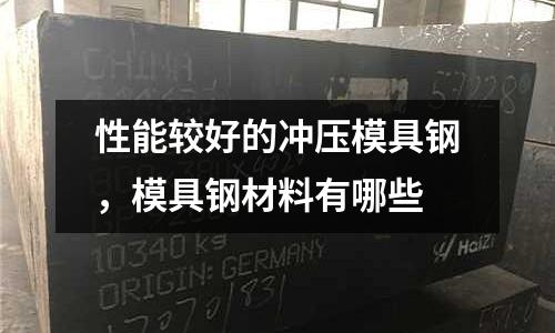 性能較好的沖壓模具鋼，模具鋼材料有哪些