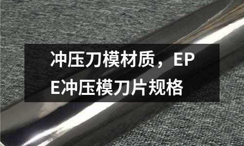 沖壓刀模材質，EPE沖壓模刀片規格