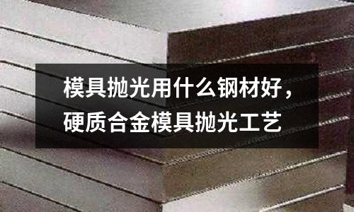 模具拋光用什么鋼材好，硬質合金模具拋光工藝