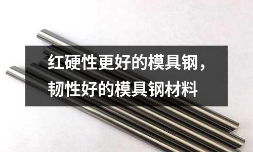 紅硬性更好的模具鋼，韌性好的模具鋼材料