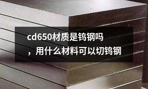 cd650材質(zhì)是鎢鋼嗎，用什么材料可以切鎢鋼