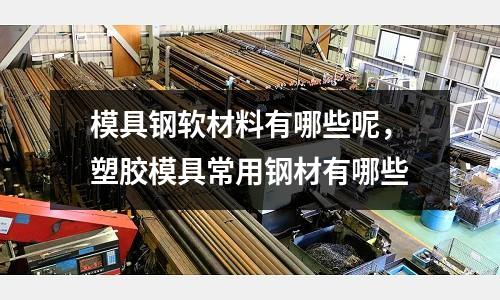 模具鋼軟材料有哪些呢，塑膠模具常用鋼材有哪些