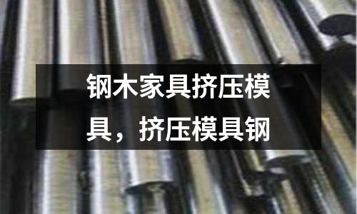 鋼木家具擠壓模具，擠壓模具鋼