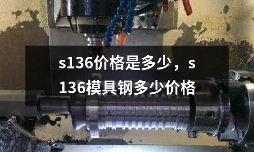 s136價格是多少，s136模具鋼多少價格