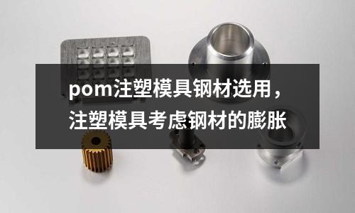 pom注塑模具鋼材選用，注塑模具考慮鋼材的膨脹