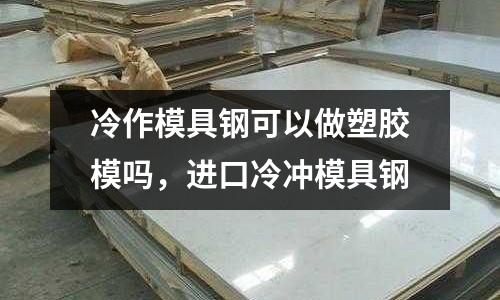 冷作模具鋼可以做塑膠模嗎，進口冷沖模具鋼