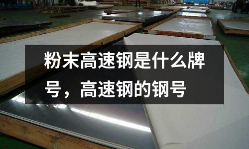 粉末高速鋼是什么牌號，高速鋼的鋼號