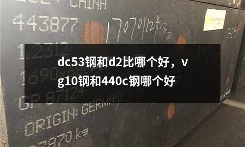 dc53鋼和d2比哪個好，vg10鋼和440c鋼哪個好
