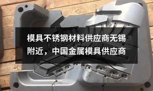 模具不銹鋼材料供應商無錫附近，中國金屬模具供應商