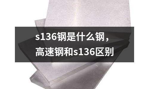s136鋼是什么鋼，高速鋼和s136區別