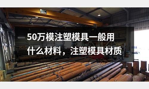50萬模注塑模具一般用什么材料，注塑模具材質