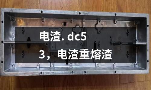 電渣. dc53，電渣重熔渣