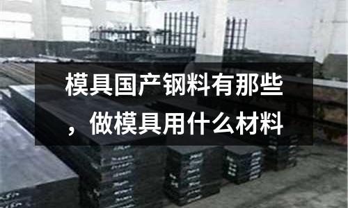 模具國產鋼料有那些，做模具用什么材料