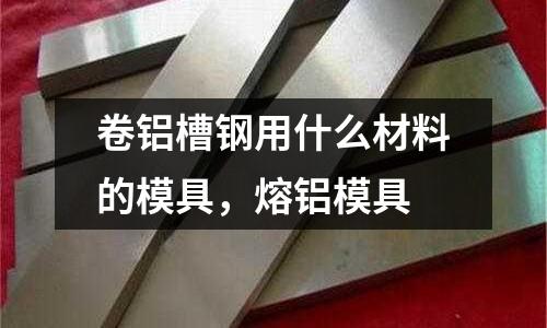 卷鋁槽鋼用什么材料的模具，熔鋁模具