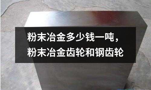 粉末冶金多少錢一噸，粉末冶金齒輪和鋼齒輪