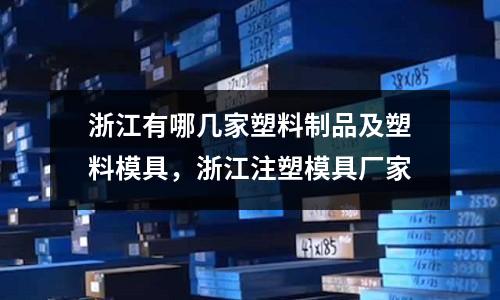 浙江有哪幾家塑料制品及塑料模具，浙江注塑模具廠家