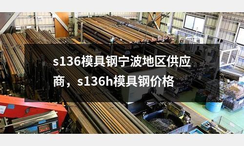s136模具鋼寧波地區供應商，s136h模具鋼價格