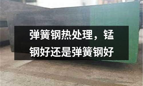 彈簧鋼熱處理，錳鋼好還是彈簧鋼好