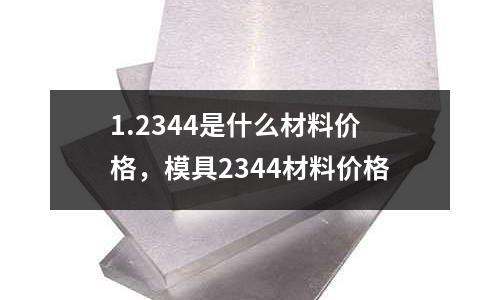 1.2344是什么材料價格，模具2344材料價格