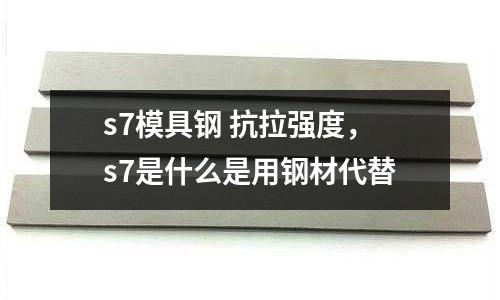 s7模具鋼 抗拉強度，s7是什么是用鋼材代替