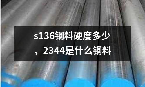 s136鋼料硬度多少，2344是什么鋼料