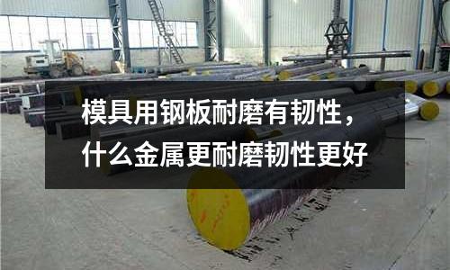 模具用鋼板耐磨有韌性，什么金屬更耐磨韌性更好