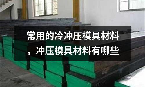常用的冷沖壓模具材料，沖壓模具材料有哪些