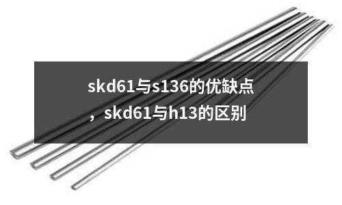 skd61與s136的優缺點，skd61與h13的區別