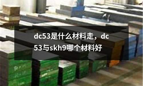 dc53是什么材料走，dc53與skh9哪個材料好