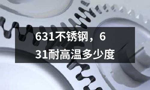 631不銹鋼，631耐高溫多少度