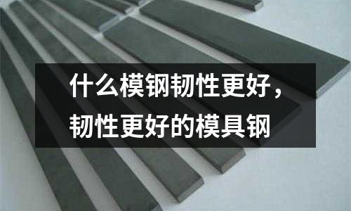 什么模鋼韌性更好，韌性更好的模具鋼