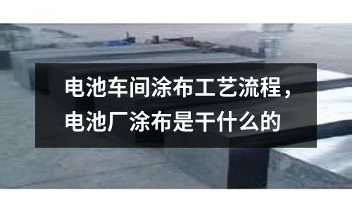 電池車間涂布工藝流程，電池廠涂布是干什么的