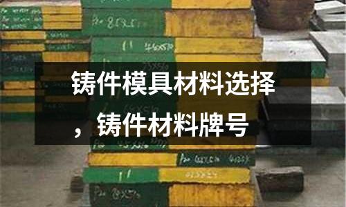 鑄件模具材料選擇，鑄件材料牌號