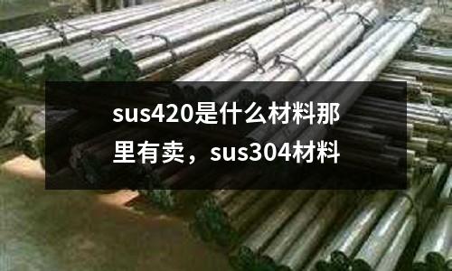 sus420是什么材料那里有賣，sus304材料