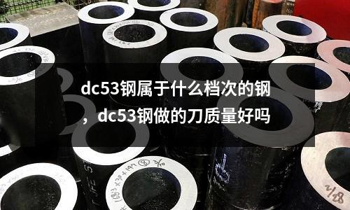 dc53鋼屬于什么檔次的鋼，dc53鋼做的刀質量好嗎