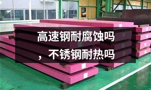 高速鋼耐腐蝕嗎，不銹鋼耐熱嗎